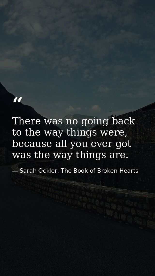 There was no going back to the way things were, because all you ever got was the way things are. — Sarah Ockler, The Book of Broken Hearts