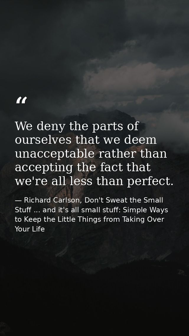 We deny the parts of ourselves that we deem unacceptable rather than accepting the fact that we're all less than perfect — Richard Carlson, Don't Sweat the Small Stuff ... and it's all small stuff: Simple Ways to Keep the Little Things from Taking Over Your Life