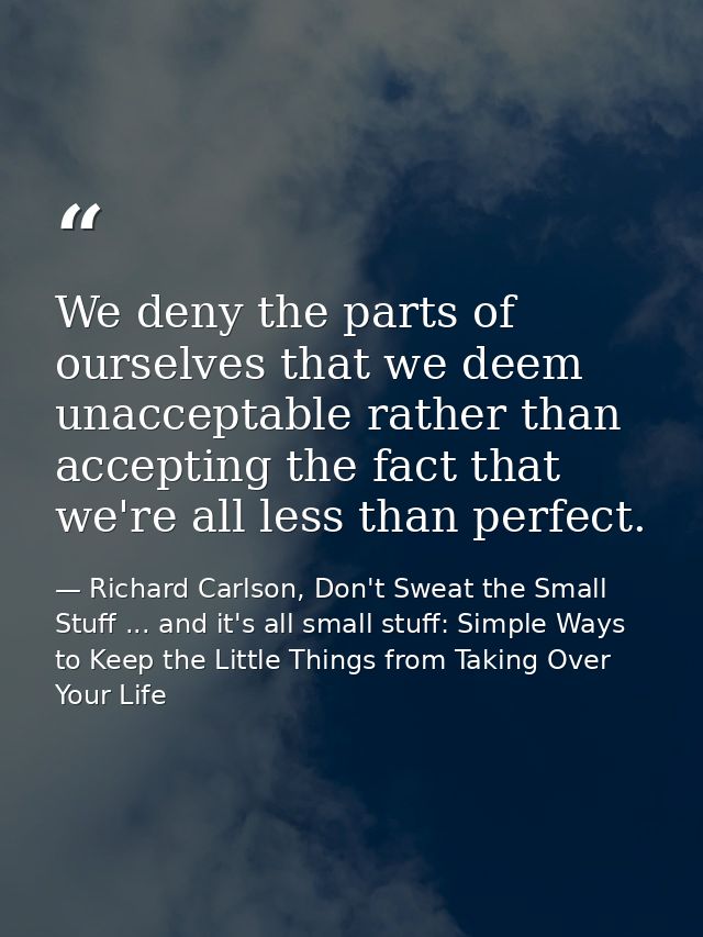 We deny the parts of ourselves that we deem unacceptable rather than accepting the fact that we're all less than perfect — Richard Carlson, Don't Sweat the Small Stuff ... and it's all small stuff: Simple Ways to Keep the Little Things from Taking Over Your Life