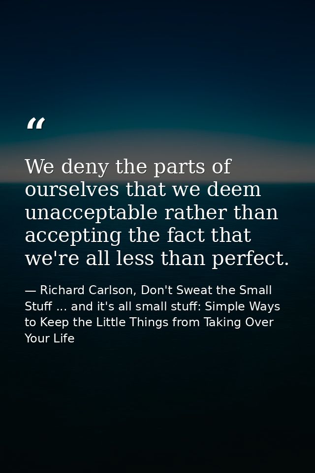 We deny the parts of ourselves that we deem unacceptable rather than accepting the fact that we're all less than perfect — Richard Carlson, Don't Sweat the Small Stuff ... and it's all small stuff: Simple Ways to Keep the Little Things from Taking Over Your Life