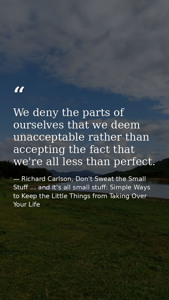 We deny the parts of ourselves that we deem unacceptable rather than accepting the fact that we're all less than perfect — Richard Carlson, Don't Sweat the Small Stuff ... and it's all small stuff: Simple Ways to Keep the Little Things from Taking Over Your Life