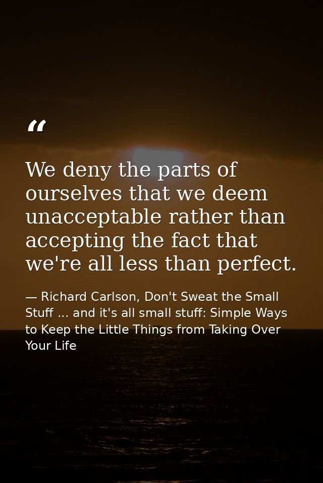 We deny the parts of ourselves that we deem unacceptable rather than accepting the fact that we're all less than perfect — Richard Carlson, Don't Sweat the Small Stuff ... and it's all small stuff: Simple Ways to Keep the Little Things from Taking Over Your Life