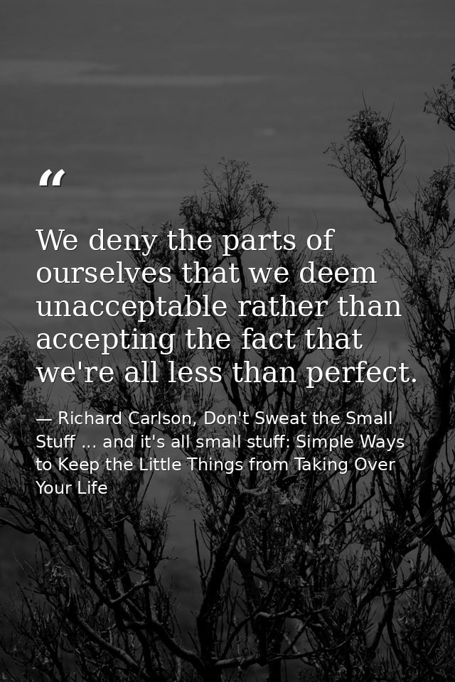 We deny the parts of ourselves that we deem unacceptable rather than accepting the fact that we're all less than perfect — Richard Carlson, Don't Sweat the Small Stuff ... and it's all small stuff: Simple Ways to Keep the Little Things from Taking Over Your Life