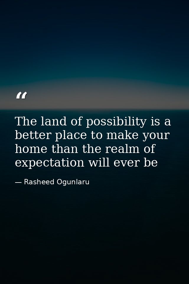 The land of possibility is a better place to make your home than the realm of expectation will ever be — Rasheed Ogunlaru