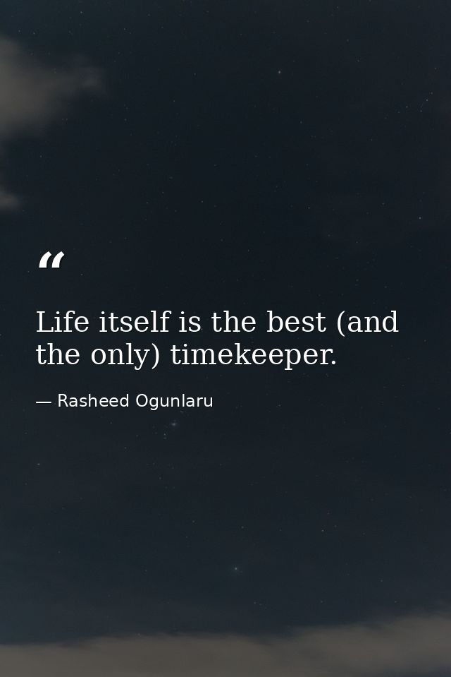 Life itself is the best (and the only) timekeeper. — Rasheed Ogunlaru