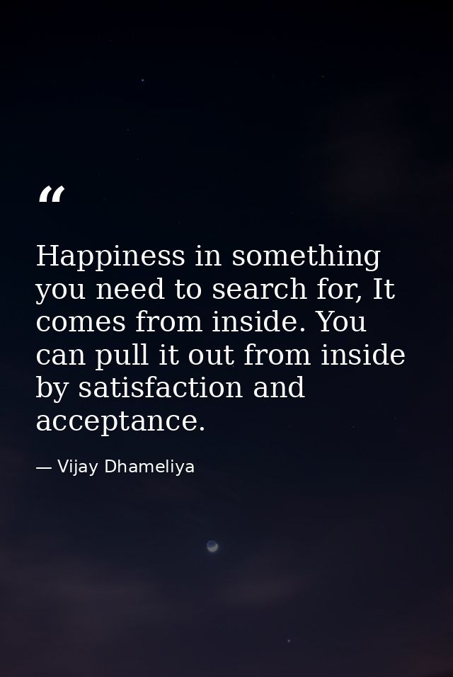 Happiness in something you need to search for, It comes from inside. You can pull it out from inside by satisfaction and — Vijay Dhameliya