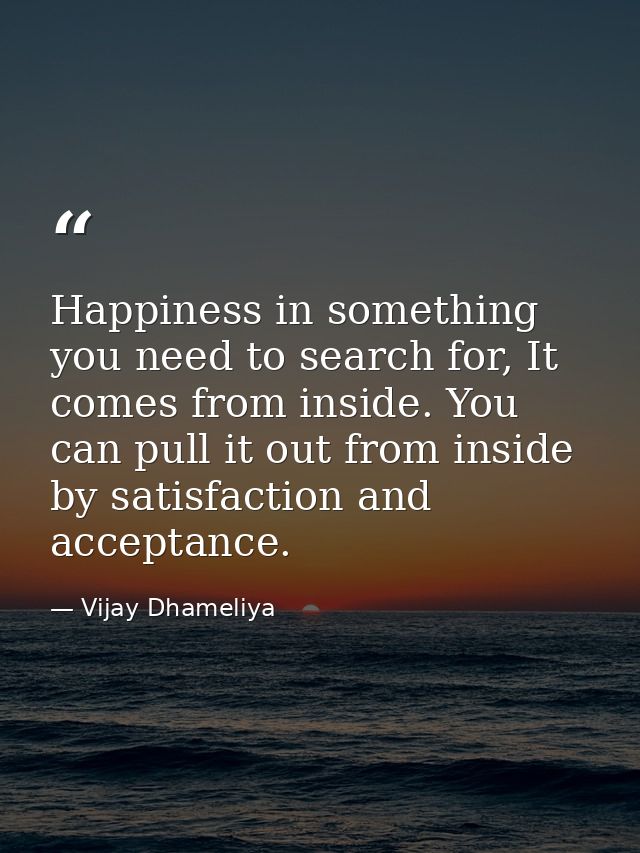 Happiness in something you need to search for, It comes from inside. You can pull it out from inside by satisfaction and — Vijay Dhameliya