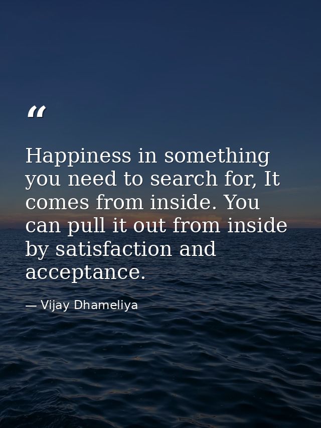 Happiness in something you need to search for, It comes from inside. You can pull it out from inside by satisfaction and — Vijay Dhameliya