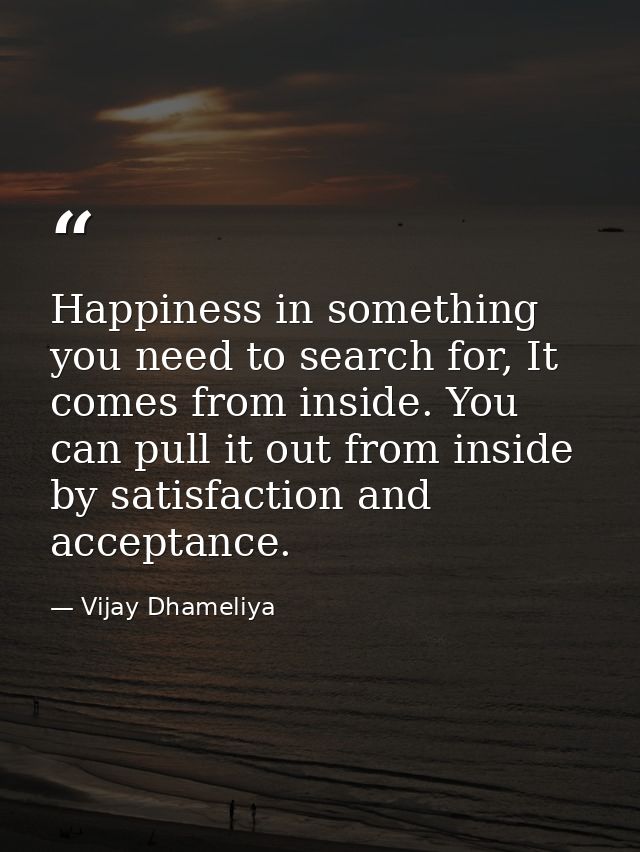Happiness in something you need to search for, It comes from inside. You can pull it out from inside by satisfaction and — Vijay Dhameliya