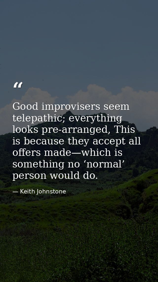 Good improvisers seem telepathic; everything looks pre-arranged, This is because they accept all offers made—which is so — Keith Johnstone