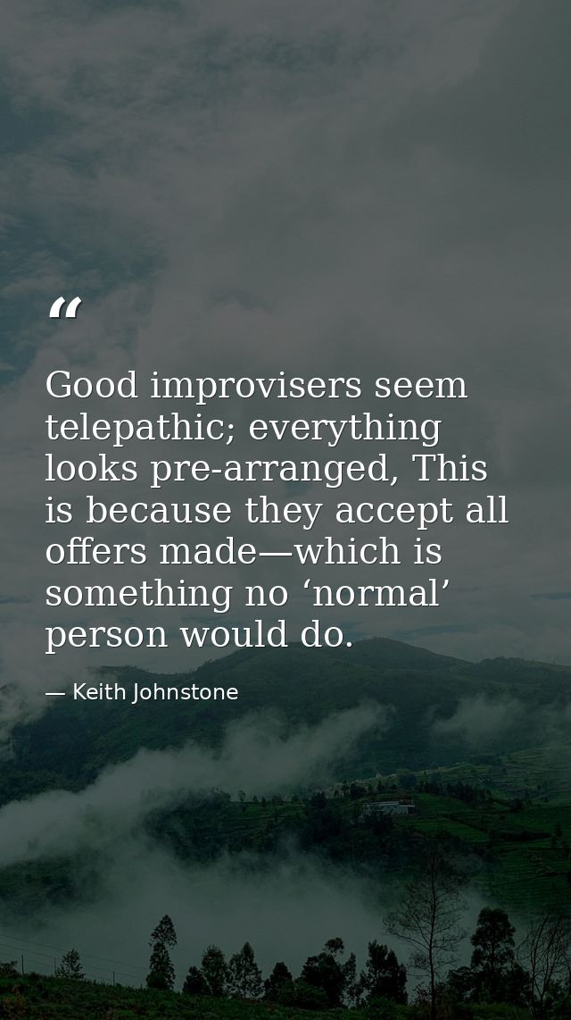 Good improvisers seem telepathic; everything looks pre-arranged, This is because they accept all offers made—which is so — Keith Johnstone