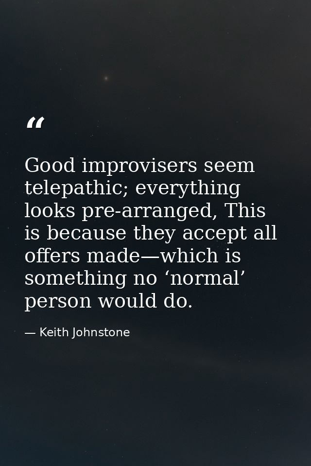 Good improvisers seem telepathic; everything looks pre-arranged, This is because they accept all offers made—which is so — Keith Johnstone