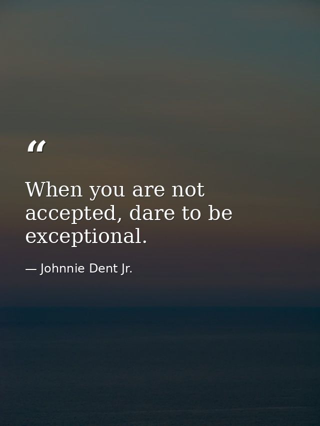 When you are not accepted, dare to be exceptional. — Johnnie Dent Jr.