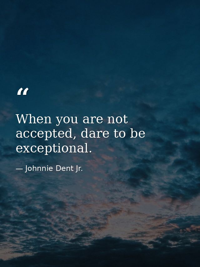 When you are not accepted, dare to be exceptional. — Johnnie Dent Jr.