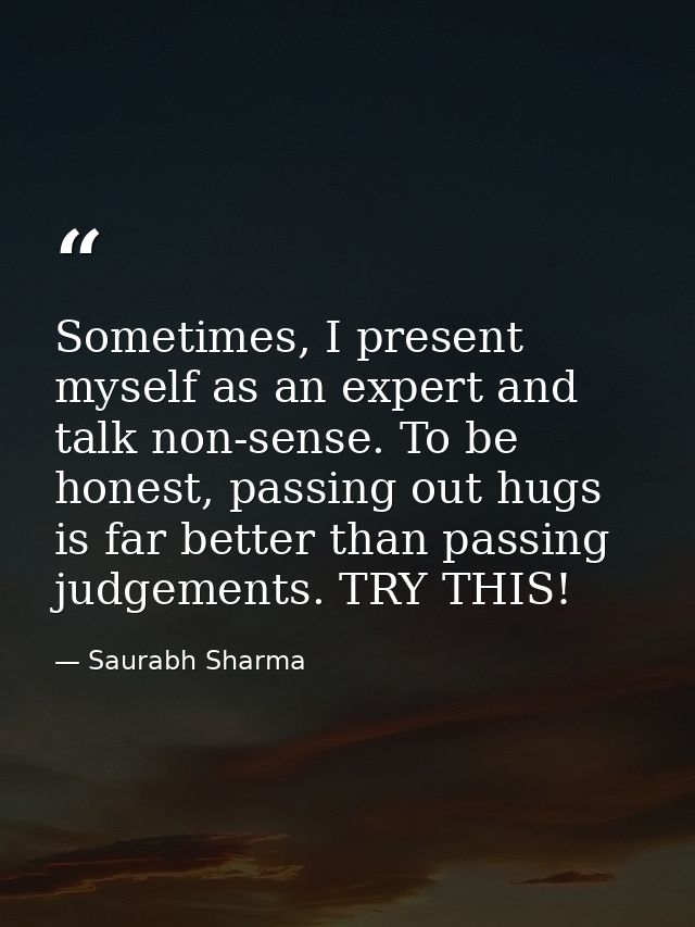 Sometimes, I present myself as an expert and talk non-sense. To be honest, passing out hugs is far better than passing j — Saurabh Sharma