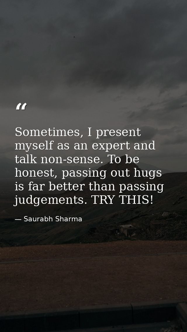 Sometimes, I present myself as an expert and talk non-sense. To be honest, passing out hugs is far better than passing j — Saurabh Sharma