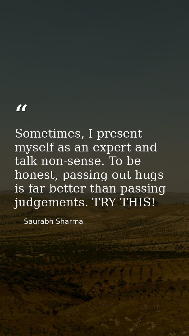 Sometimes, I present myself as an expert and talk non-sense. To be honest, passing out hugs is far better than passing j — Saurabh Sharma