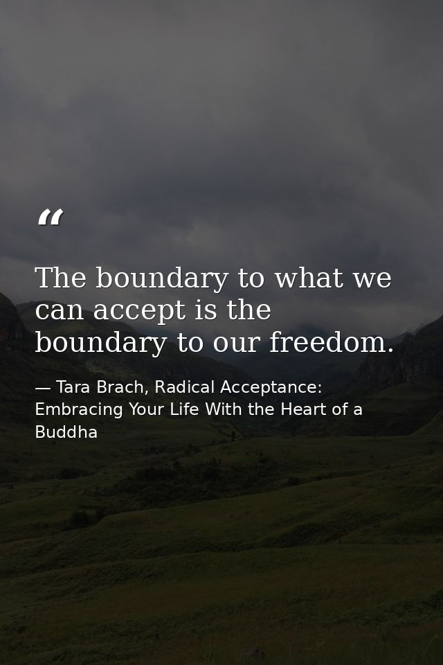 The boundary to what we can accept is the boundary to our freedom. — Tara Brach, Radical Acceptance: Embracing Your Life With the Heart of a Buddha