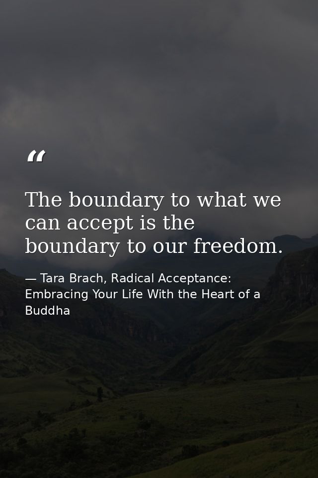 The boundary to what we can accept is the boundary to our freedom. — Tara Brach, Radical Acceptance: Embracing Your Life With the Heart of a Buddha