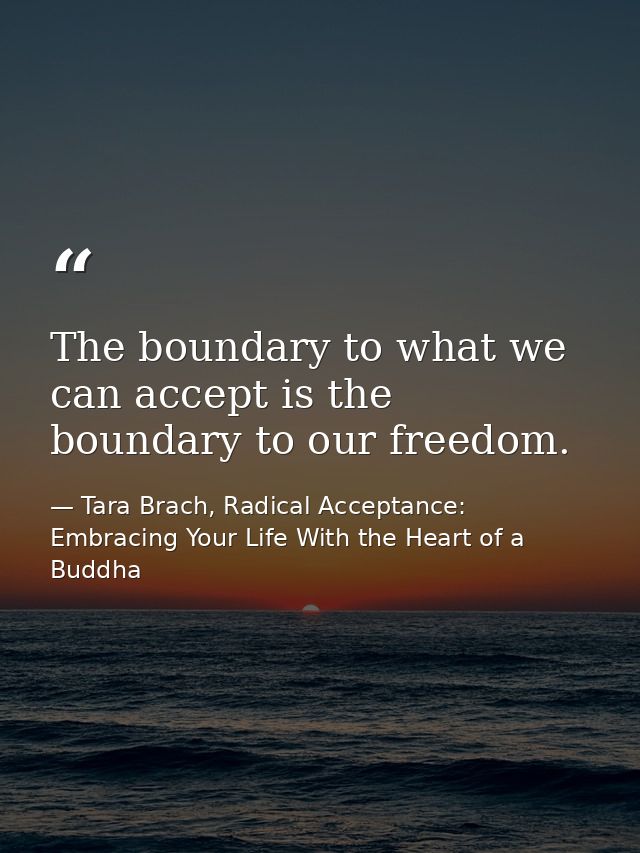 The boundary to what we can accept is the boundary to our freedom. — Tara Brach, Radical Acceptance: Embracing Your Life With the Heart of a Buddha