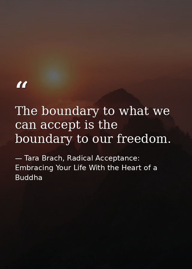 The boundary to what we can accept is the boundary to our freedom. — Tara Brach, Radical Acceptance: Embracing Your Life With the Heart of a Buddha