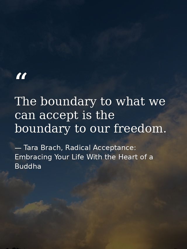 The boundary to what we can accept is the boundary to our freedom. — Tara Brach, Radical Acceptance: Embracing Your Life With the Heart of a Buddha