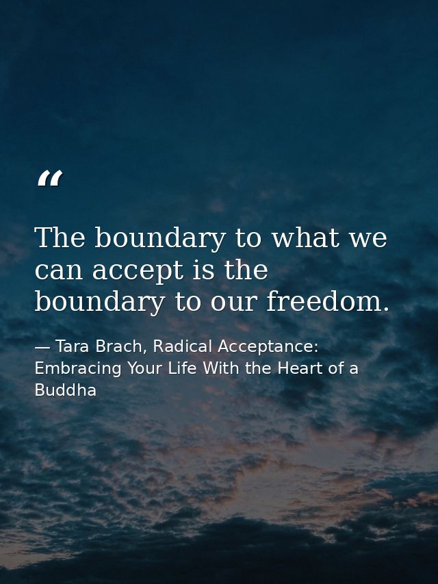The boundary to what we can accept is the boundary to our freedom. — Tara Brach, Radical Acceptance: Embracing Your Life With the Heart of a Buddha