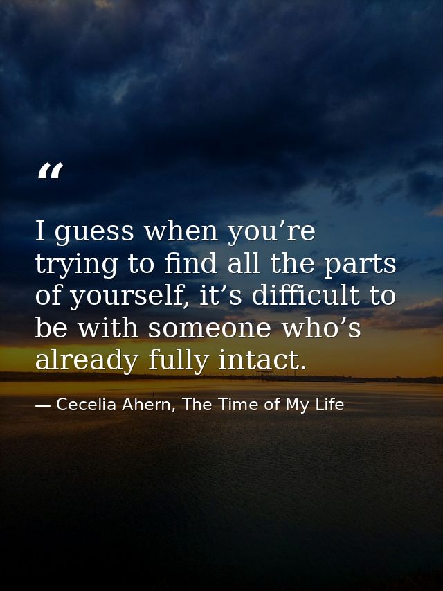 I guess when you’re trying to find all the parts of yourself, it’s difficult to be with someone who’s already fully inta — Cecelia Ahern, The Time of My Life