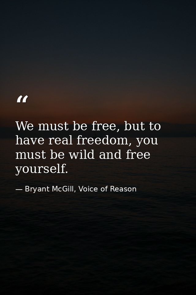 We must be free, but to have real freedom, you must be wild and free yourself. — Bryant McGill, Voice of Reason
