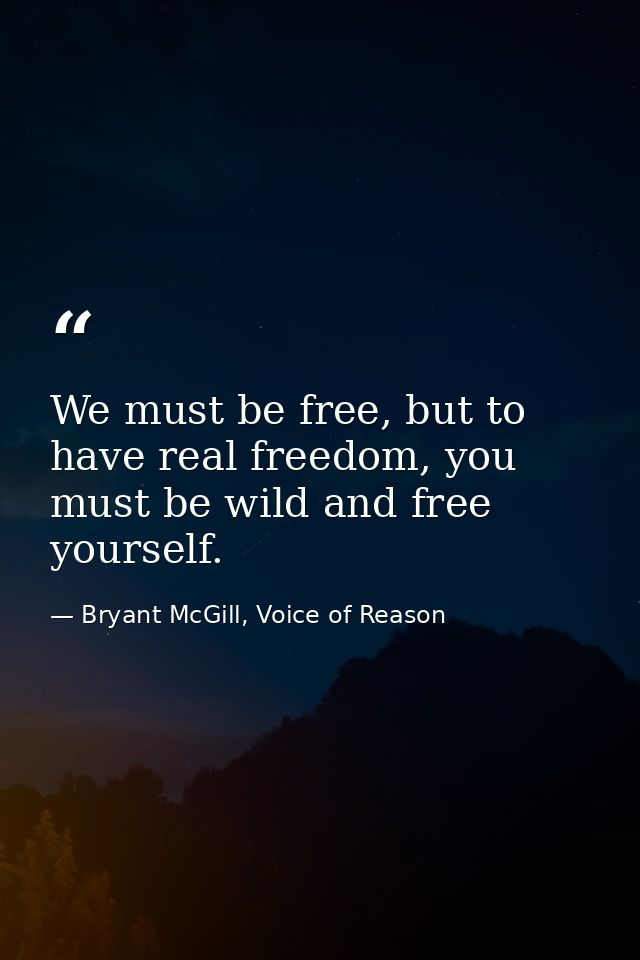 We must be free, but to have real freedom, you must be wild and free yourself. — Bryant McGill, Voice of Reason