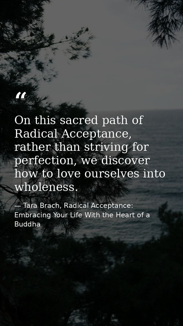 On this sacred path of Radical Acceptance, rather than striving for perfection, we discover how to love ourselves into w — Tara Brach, Radical Acceptance: Embracing Your Life With the Heart of a Buddha