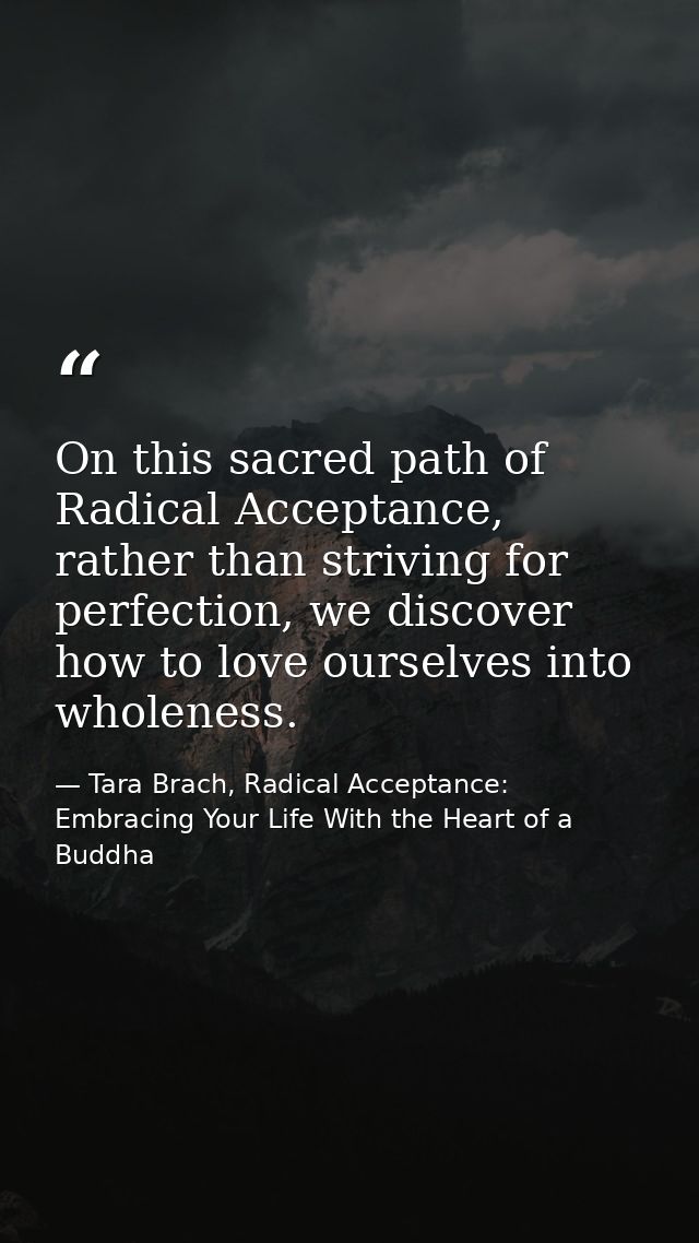 On this sacred path of Radical Acceptance, rather than striving for perfection, we discover how to love ourselves into w — Tara Brach, Radical Acceptance: Embracing Your Life With the Heart of a Buddha