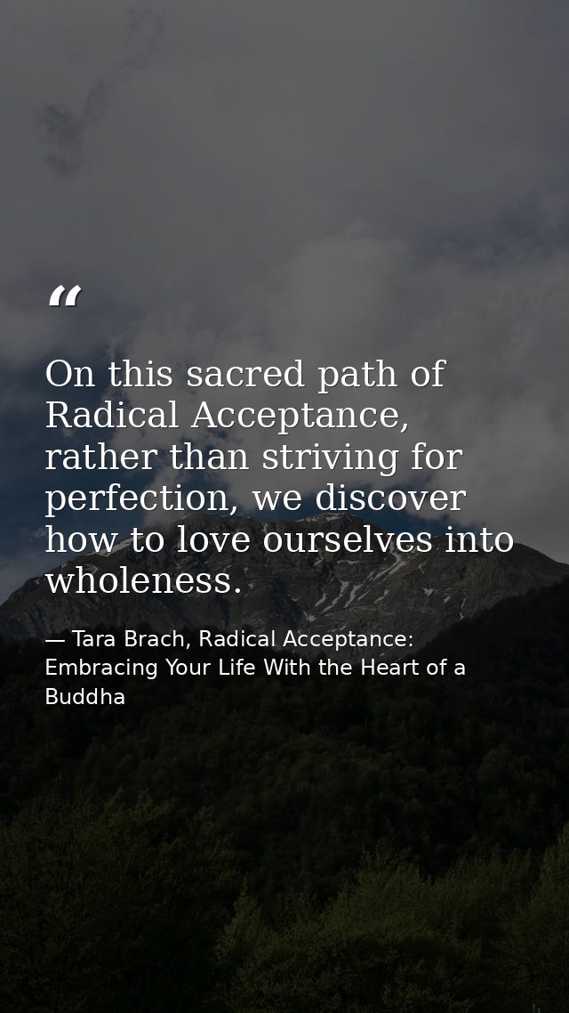 On this sacred path of Radical Acceptance, rather than striving for perfection, we discover how to love ourselves into w — Tara Brach, Radical Acceptance: Embracing Your Life With the Heart of a Buddha