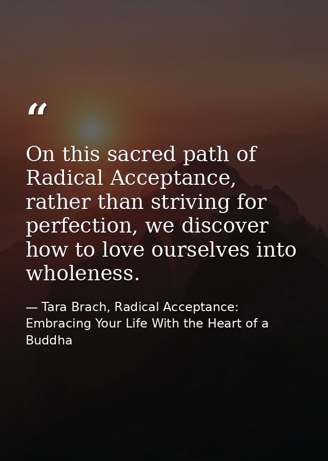 On this sacred path of Radical Acceptance, rather than striving for perfection, we discover how to love ourselves into w — Tara Brach, Radical Acceptance: Embracing Your Life With the Heart of a Buddha