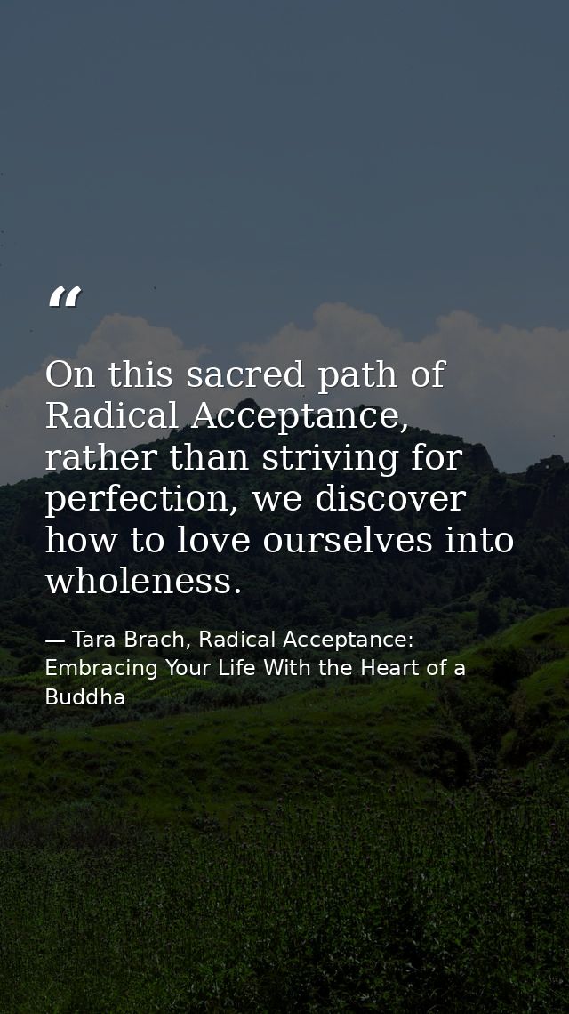 On this sacred path of Radical Acceptance, rather than striving for perfection, we discover how to love ourselves into w — Tara Brach, Radical Acceptance: Embracing Your Life With the Heart of a Buddha