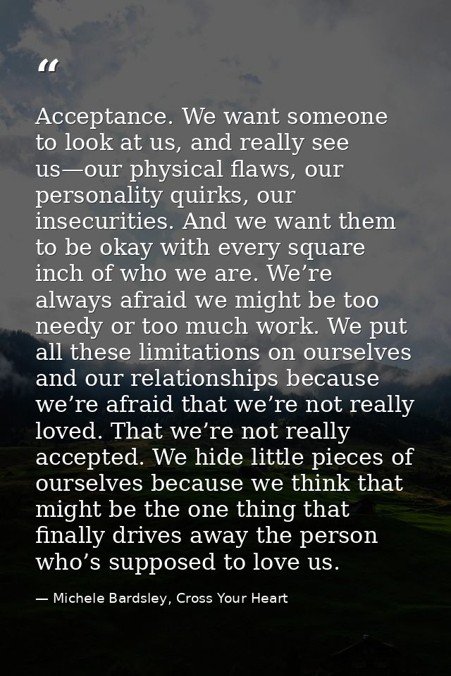 Acceptance. We want someone to look at us, and really see us—our physical flaws, our personality quirks, our insecuritie — Michele Bardsley, Cross Your Heart