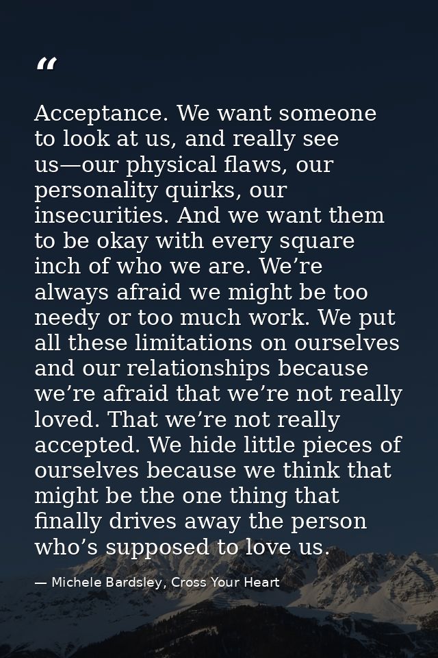 Acceptance. We want someone to look at us, and really see us—our physical flaws, our personality quirks, our insecuritie — Michele Bardsley, Cross Your Heart