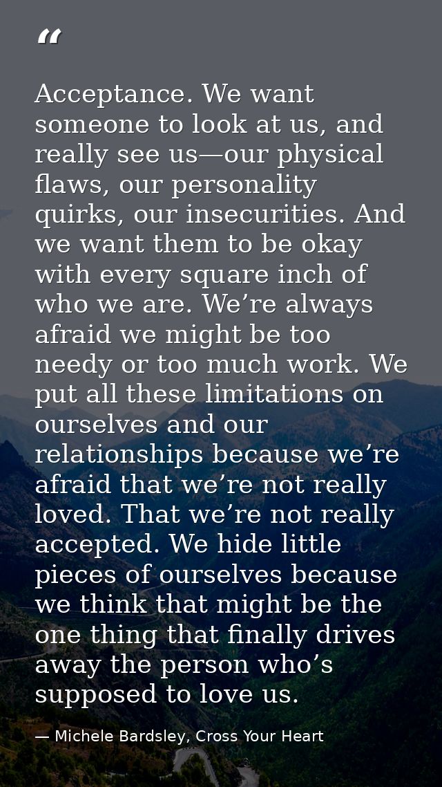 Acceptance. We want someone to look at us, and really see us—our physical flaws, our personality quirks, our insecuritie — Michele Bardsley, Cross Your Heart