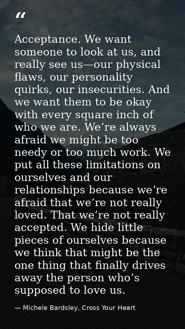 Acceptance. We want someone to look at us, and really see us—our physical flaws, our personality quirks, our insecuritie — Michele Bardsley, Cross Your Heart