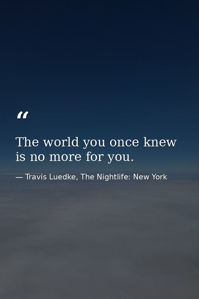The world you once knew is no more for you. — Travis Luedke, The Nightlife: New York