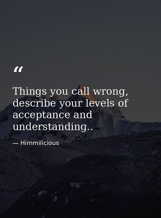 Things you call wrong, describe your levels of acceptance and understanding.. — Himmilicious