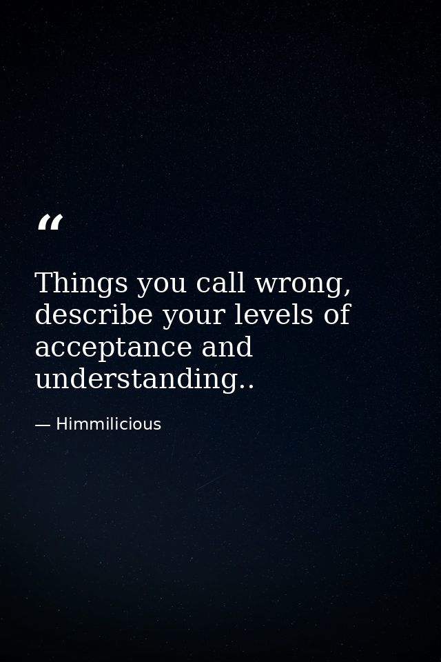 Things you call wrong, describe your levels of acceptance and understanding.. — Himmilicious