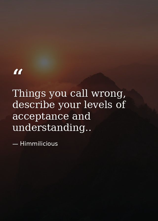 Things you call wrong, describe your levels of acceptance and understanding.. — Himmilicious
