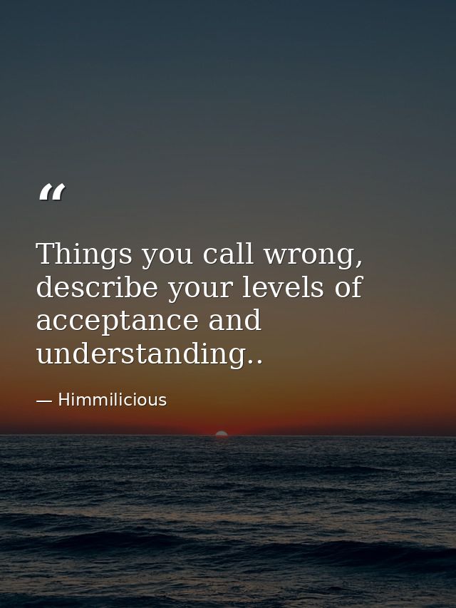 Things you call wrong, describe your levels of acceptance and understanding.. — Himmilicious