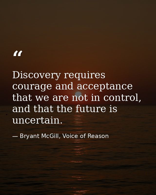 Discovery requires courage and acceptance that we are not in control, and that the future is uncertain. — Bryant McGill, Voice of Reason