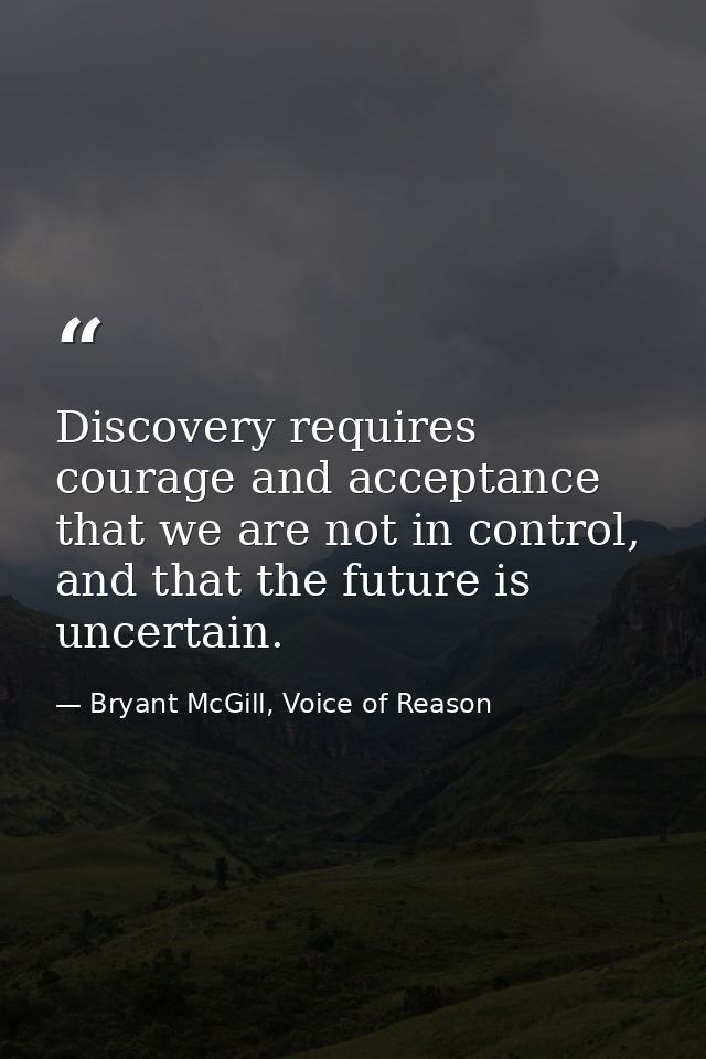 Discovery requires courage and acceptance that we are not in control, and that the future is uncertain. — Bryant McGill, Voice of Reason