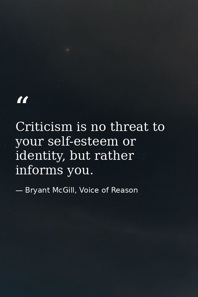 Criticism is no threat to your self-esteem or identity, but rather informs you. — Bryant McGill, Voice of Reason