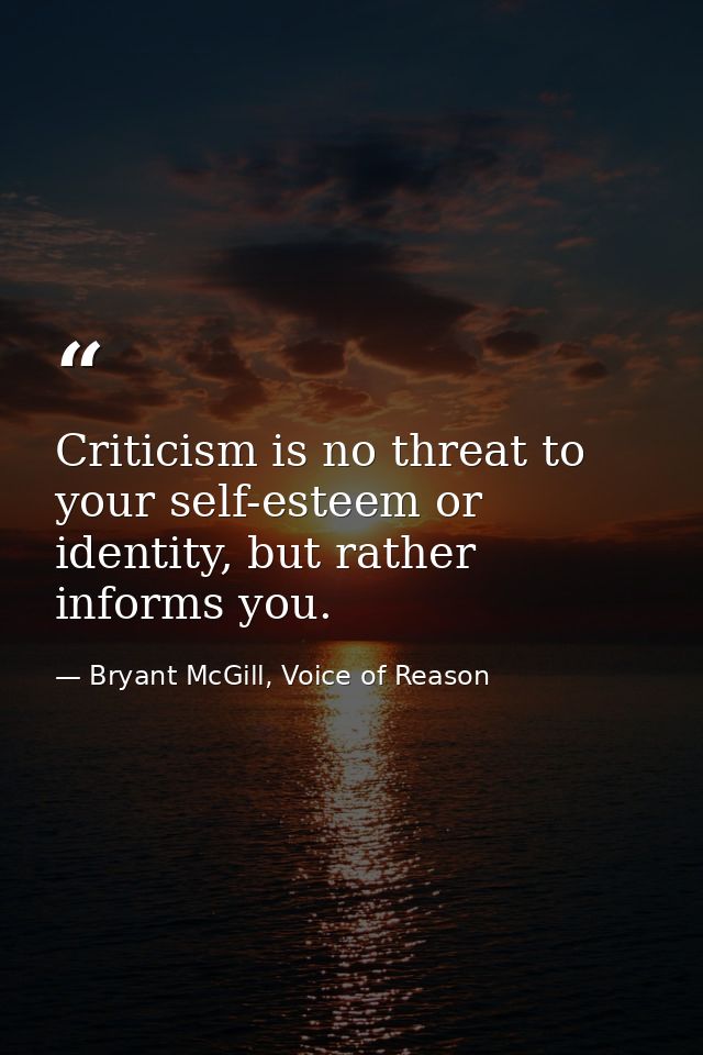 Criticism is no threat to your self-esteem or identity, but rather informs you. — Bryant McGill, Voice of Reason