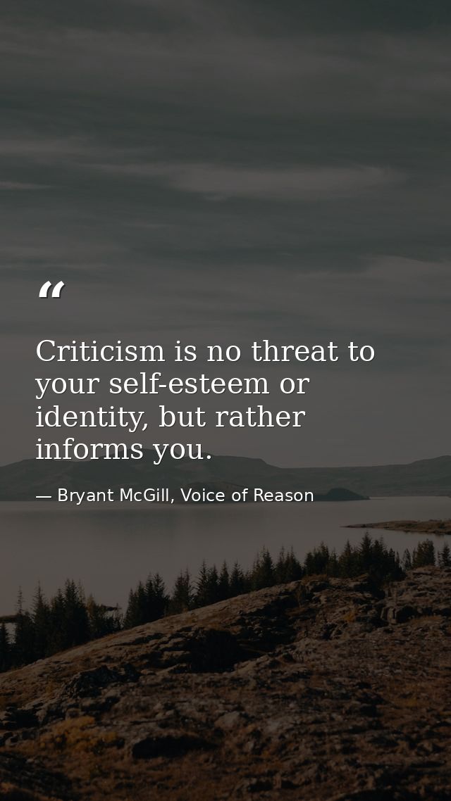 Criticism is no threat to your self-esteem or identity, but rather informs you. — Bryant McGill, Voice of Reason