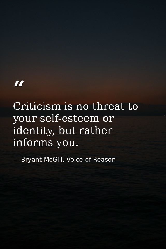 Criticism is no threat to your self-esteem or identity, but rather informs you. — Bryant McGill, Voice of Reason